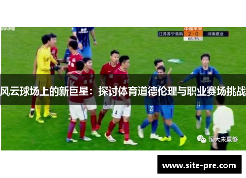 风云球场上的新巨星：探讨体育道德伦理与职业赛场挑战